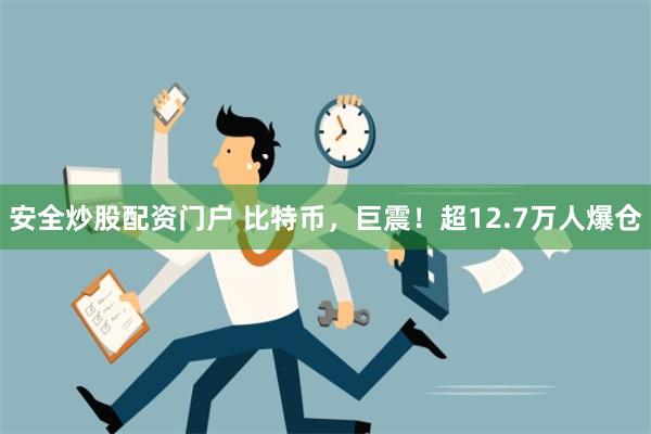 安全炒股配资门户 比特币，巨震！超12.7万人爆仓