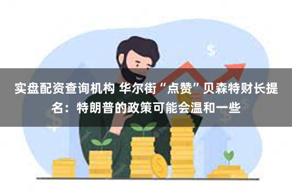 实盘配资查询机构 华尔街“点赞”贝森特财长提名：特朗普的政策可能会温和一些