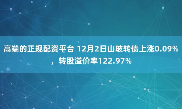 高端的正规配资平台 12月2日山玻转债上涨0.09%，转股溢价率122.97%