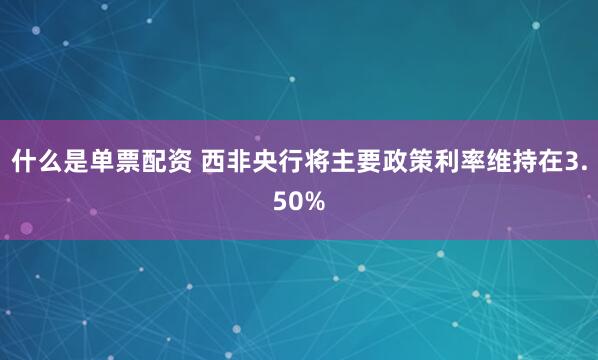 什么是单票配资 西非央行将主要政策利率维持在3.50%