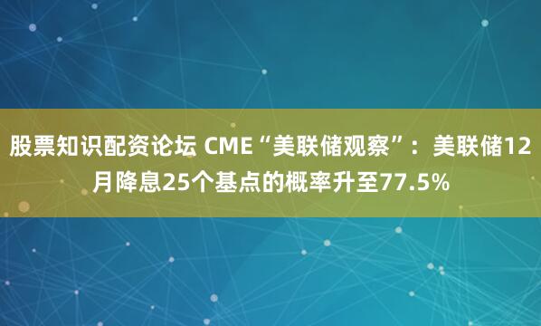 股票知识配资论坛 CME“美联储观察”：美联储12月降息25个基点的概率升至77.5%