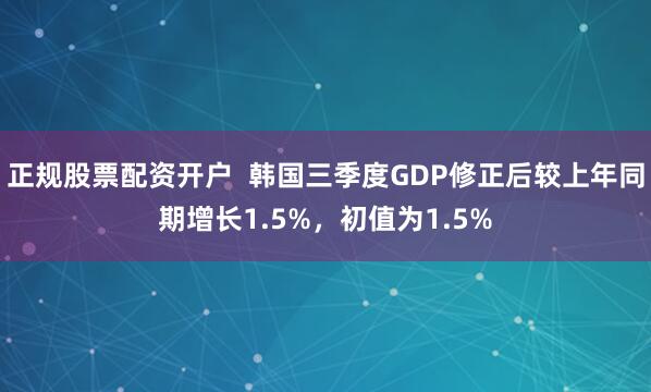 正规股票配资开户  韩国三季度GDP修正后较上年同期增长1.5%，初值为1.5%