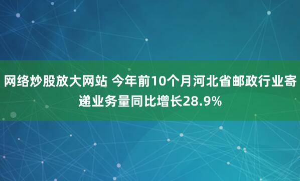 网络炒股放大网站 今年前10个月河北省邮政行业寄递业务量同比增长28.9%