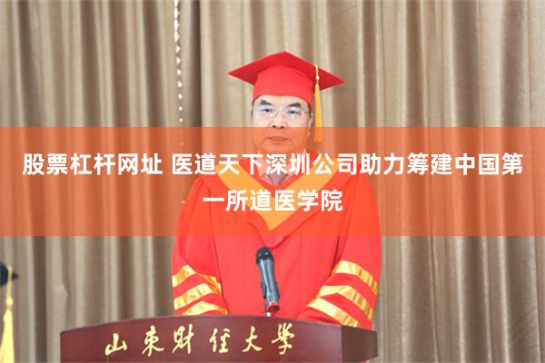 股票杠杆网址 医道天下深圳公司助力筹建中国第一所道医学院