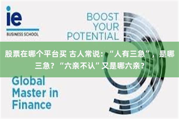 股票在哪个平台买 古人常说：“人有三急”，是哪三急？“六亲不认”又是哪六亲？