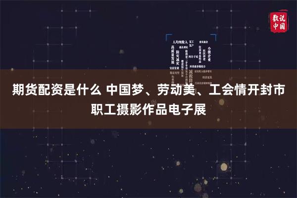 期货配资是什么 中国梦、劳动美、工会情开封市职工摄影作品电子展