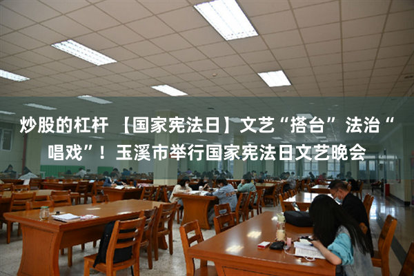 炒股的杠杆 【国家宪法日】文艺“搭台” 法治“唱戏”！玉溪市举行国家宪法日文艺晚会