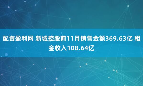 配资盈利网 新城控股前11月销售金额369.63亿 租金收入108.64亿