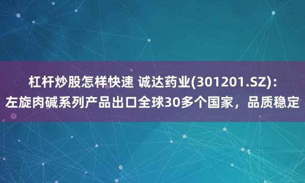 杠杆炒股怎样快速 诚达药业(301201.SZ)：左旋肉碱系列产品出口全球30多个国家，品质稳定