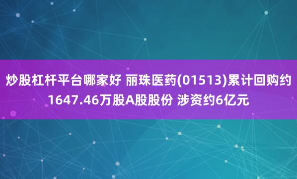 炒股杠杆平台哪家好 丽珠医药(01513)累计回购约1647.46万股A股股份 涉资约6亿元