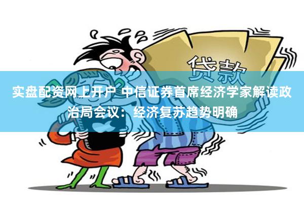 实盘配资网上开户 中信证券首席经济学家解读政治局会议：经济复苏趋势明确