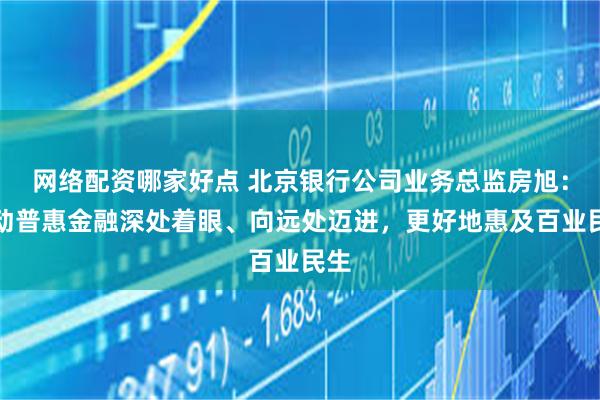 网络配资哪家好点 北京银行公司业务总监房旭：推动普惠金融深处着眼、向远处迈进，更好地惠及百业民生