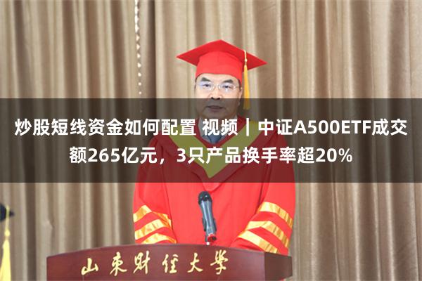 炒股短线资金如何配置 视频｜中证A500ETF成交额265亿元，3只产品换手率超20%