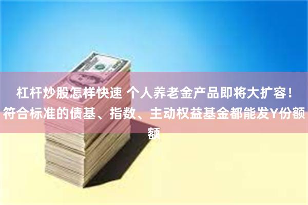 杠杆炒股怎样快速 个人养老金产品即将大扩容！符合标准的债基、指数、主动权益基金都能发Y份额