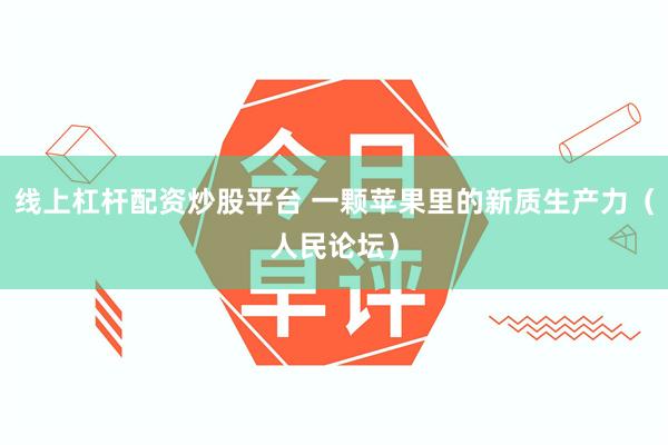 线上杠杆配资炒股平台 一颗苹果里的新质生产力（人民论坛）