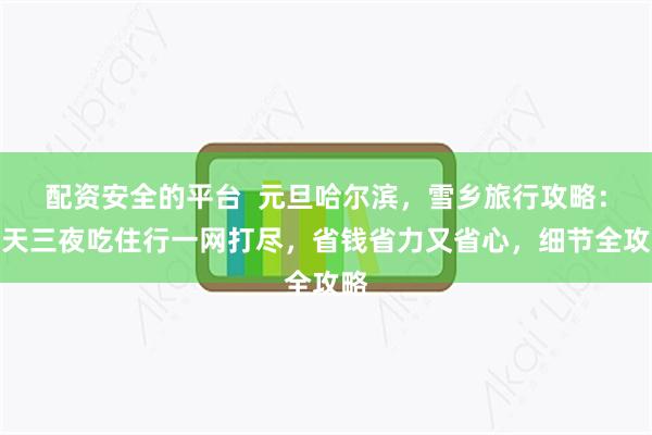 配资安全的平台  元旦哈尔滨，雪乡旅行攻略：四天三夜吃住行一网打尽，省钱省力又省心，细节全攻略