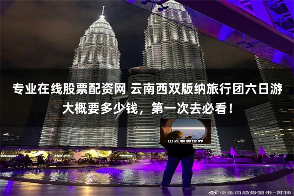 专业在线股票配资网 云南西双版纳旅行团六日游大概要多少钱，第一次去必看！