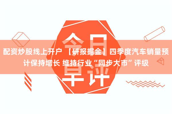 配资炒股线上开户 【研报掘金】四季度汽车销量预计保持增长 维持行业“同步大市”评级