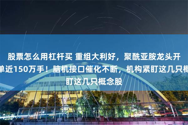 股票怎么用杠杆买 重组大利好，聚酰亚胺龙头开盘封单近150万手！脑机接口催化不断，机构紧盯这几只概念股