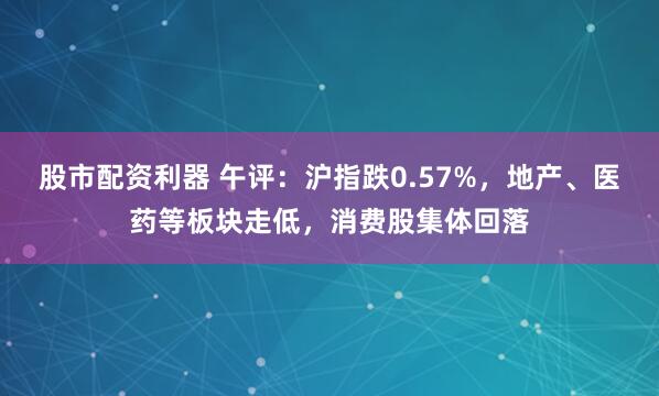 股市配资利器 午评：沪指跌0.57%，地产、医药等板块走低，消费股集体回落