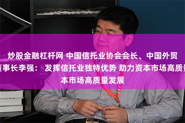 炒股金融杠杆网 中国信托业协会会长、中国外贸信托董事长李强： 发挥信托业独特优势 助力资本市场高质量发展