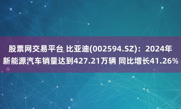 股票网交易平台 比亚迪(002594.SZ)：2024年新能源汽车销量达到427.21万辆 同比增长41.26%