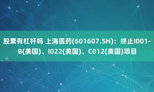 股票有杠杆吗 上海医药(601607.SH)：终止I001-B(美国)、I022(美国)、C012(美国)项目