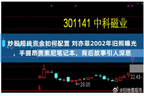 炒股短线资金如何配置 刘亦菲2002年旧照曝光，手握昂贵索尼笔记本，背后故事引人深思