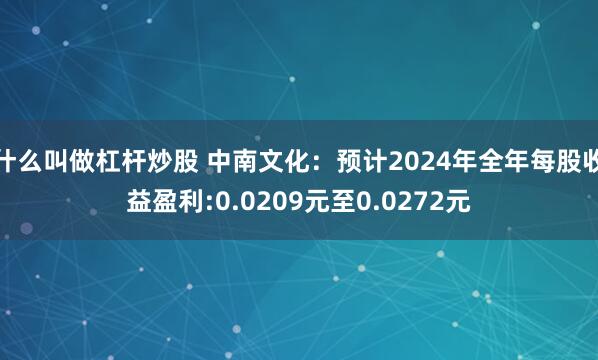 什么叫做杠杆炒股 中南文化：预计2024年全年每股收益盈利:0.0209元至0.0272元