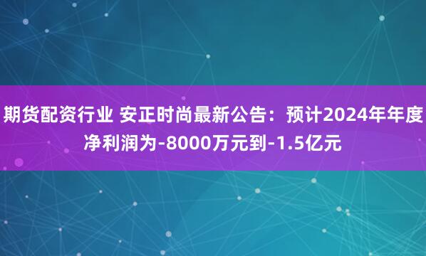 期货配资行业 安正时尚最新公告：预计2024年年度净利润为-8000万元到-1.5亿元