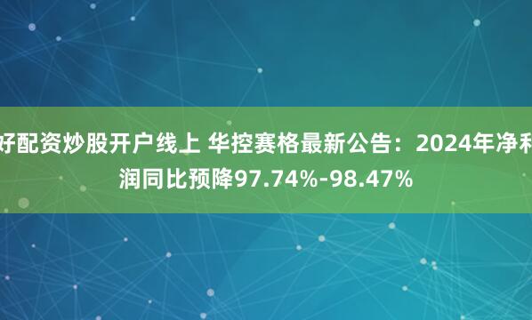 好配资炒股开户线上 华控赛格最新公告：2024年净利润同比预降97.74%-98.47%