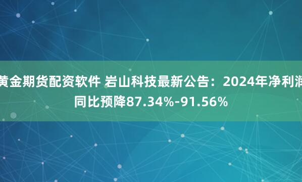 黄金期货配资软件 岩山科技最新公告：2024年净利润同比预降87.34%-91.56%