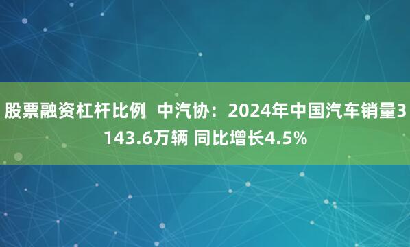 股票融资杠杆比例  中汽协：2024年中国汽车销量3143.6万辆 同比增长4.5%