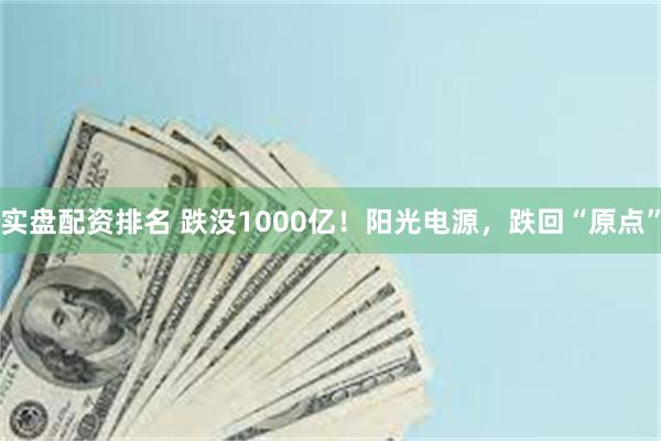 实盘配资排名 跌没1000亿！阳光电源，跌回“原点”