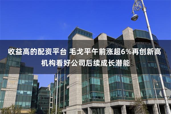 收益高的配资平台 毛戈平午前涨超6%再创新高 机构看好公司后续成长潜能