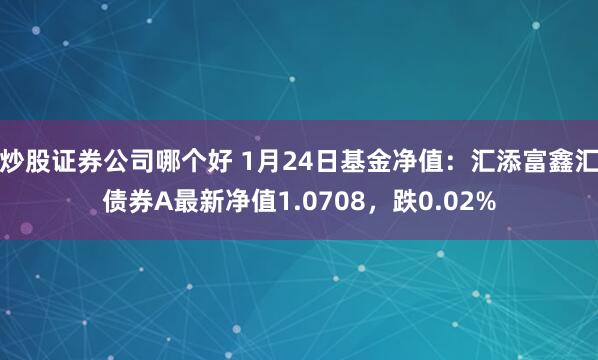 炒股证券公司哪个好 1月24日基金净值：汇添富鑫汇债券A最新净值1.0708，跌0.02%