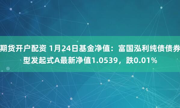 期货开户配资 1月24日基金净值：富国泓利纯债债券型发起式A最新净值1.0539，跌0.01%