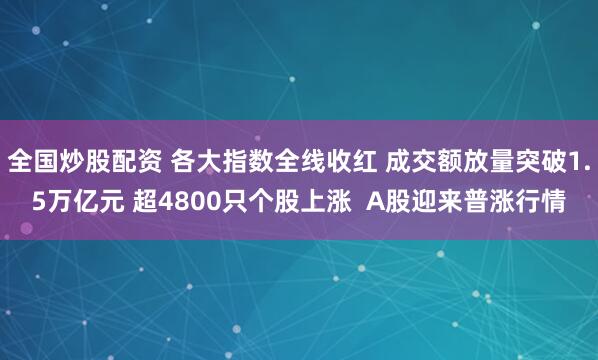 全国炒股配资 各大指数全线收红 成交额放量突破1.5万亿元 超4800只个股上涨  A股迎来普涨行情