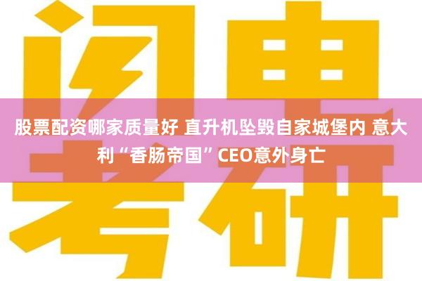 股票配资哪家质量好 直升机坠毁自家城堡内 意大利“香肠帝国”CEO意外身亡