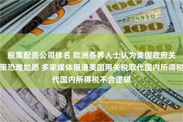 股票配资公司排名 欧洲各界人士认为美国政府关税大棒政策恐难如愿 多家媒体报道美国用关税取代国内所得税不合逻辑