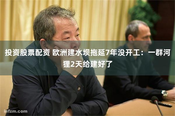 投资股票配资 欧洲建水坝拖延7年没开工：一群河狸2天给建好了