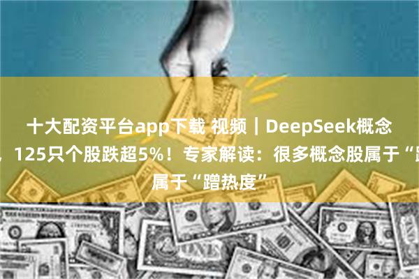 十大配资平台app下载 视频｜DeepSeek概念大调整，125只个股跌超5%！专家解读：很多概念股属于“蹭热度”