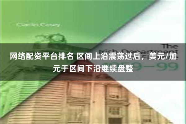 网络配资平台排名 区间上沿震荡过后，美元/加元于区间下沿继续盘整