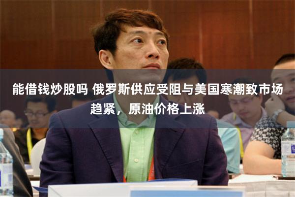 能借钱炒股吗 俄罗斯供应受阻与美国寒潮致市场趋紧，原油价格上涨