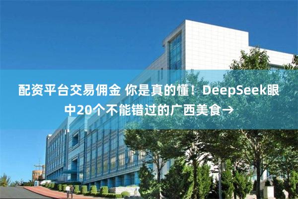 配资平台交易佣金 你是真的懂！DeepSeek眼中20个不能错过的广西美食→