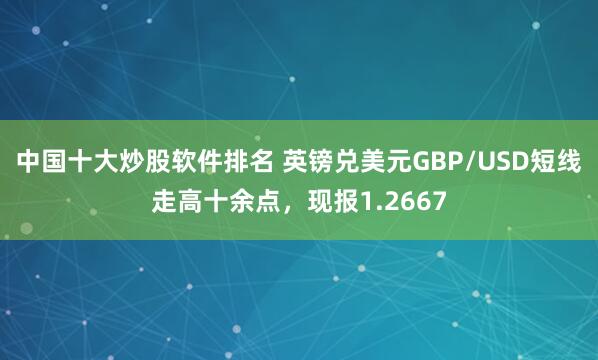 中国十大炒股软件排名 英镑兑美元GBP/USD短线走高十余点，现报1.2667