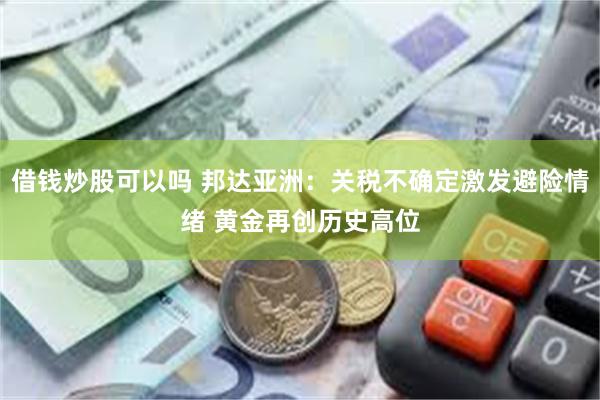 借钱炒股可以吗 邦达亚洲：关税不确定激发避险情绪 黄金再创历史高位