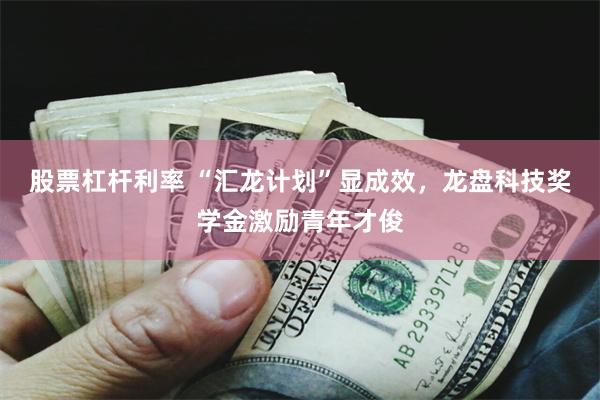 股票杠杆利率 “汇龙计划”显成效，龙盘科技奖学金激励青年才俊