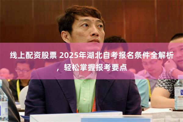 线上配资股票 2025年湖北自考报名条件全解析，轻松掌握报考要点