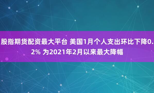 股指期货配资最大平台 美国1月个人支出环比下降0.2% 为2021年2月以来最大降幅